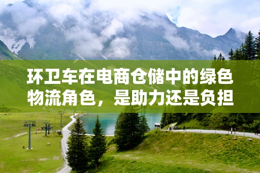 环卫车在电商仓储中的绿色物流角色，是助力还是负担？