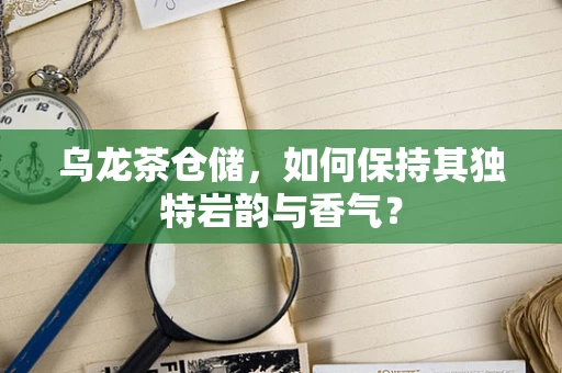 乌龙茶仓储，如何保持其独特岩韵与香气？