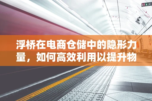 浮桥在电商仓储中的隐形力量，如何高效利用以提升物流效率？