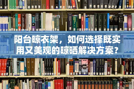 阳台晾衣架，如何选择既实用又美观的晾晒解决方案？