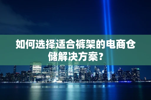 如何选择适合裤架的电商仓储解决方案？