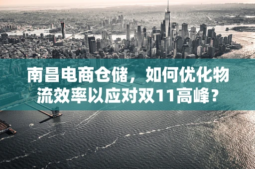 南昌电商仓储，如何优化物流效率以应对双11高峰？