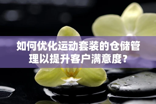 如何优化运动套装的仓储管理以提升客户满意度？