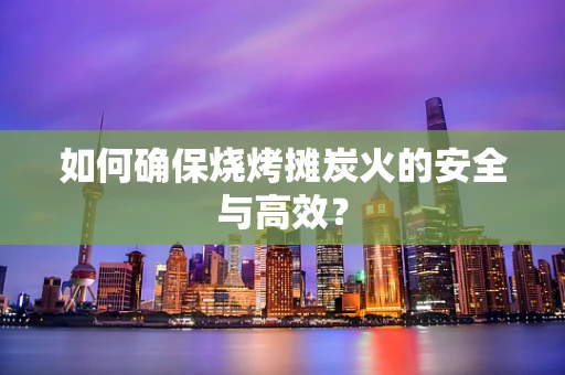 如何确保烧烤摊炭火的安全与高效？