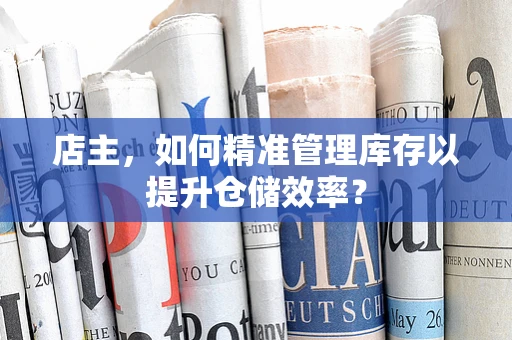店主，如何精准管理库存以提升仓储效率？