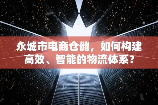 永城市电商仓储，如何构建高效、智能的物流体系？