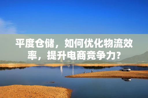 平度仓储，如何优化物流效率，提升电商竞争力？