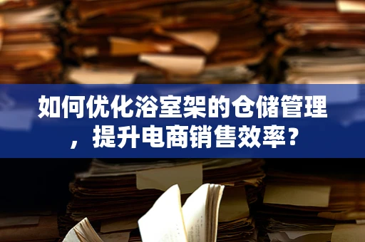 如何优化浴室架的仓储管理，提升电商销售效率？