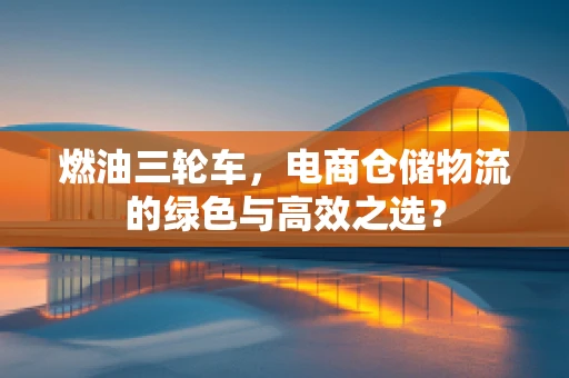燃油三轮车，电商仓储物流的绿色与高效之选？