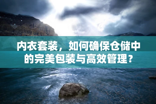 内衣套装，如何确保仓储中的完美包装与高效管理？