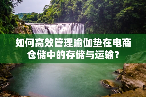 如何高效管理瑜伽垫在电商仓储中的存储与运输？