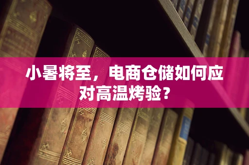 小暑将至，电商仓储如何应对高温烤验？