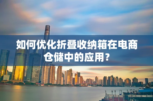 如何优化折叠收纳箱在电商仓储中的应用？
