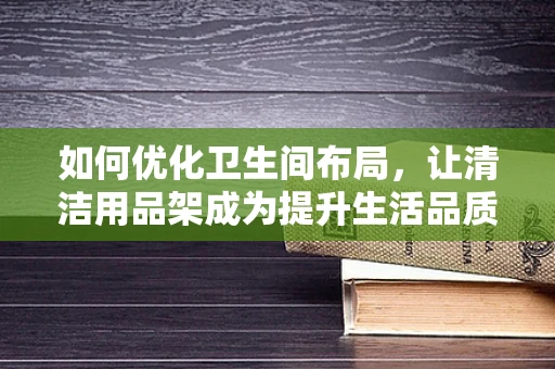 如何优化卫生间布局，让清洁用品架成为提升生活品质的秘密武器？