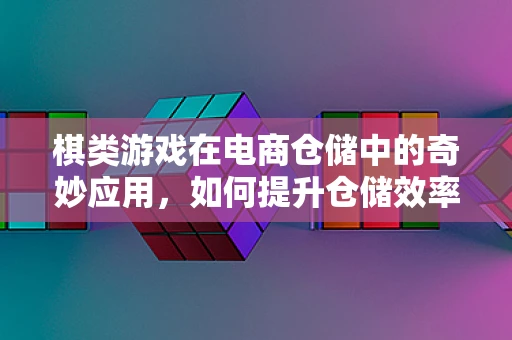 棋类游戏在电商仓储中的奇妙应用，如何提升仓储效率与员工乐趣？