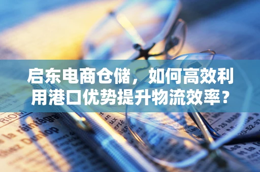 启东电商仓储，如何高效利用港口优势提升物流效率？
