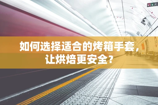 如何选择适合的烤箱手套，让烘焙更安全？