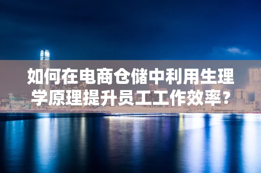 如何在电商仓储中利用生理学原理提升员工工作效率？