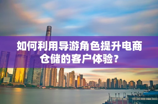 如何利用导游角色提升电商仓储的客户体验？