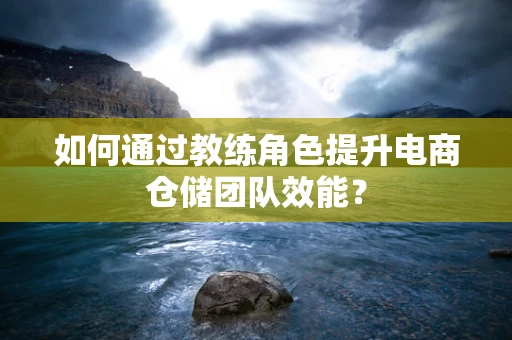 如何通过教练角色提升电商仓储团队效能？