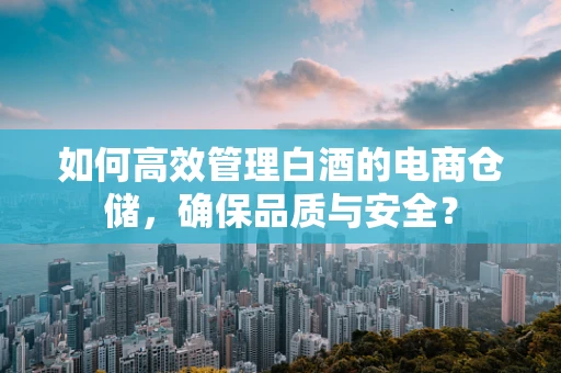如何高效管理白酒的电商仓储，确保品质与安全？