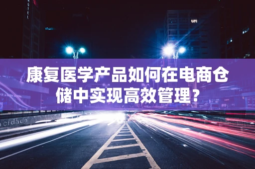 康复医学产品如何在电商仓储中实现高效管理？