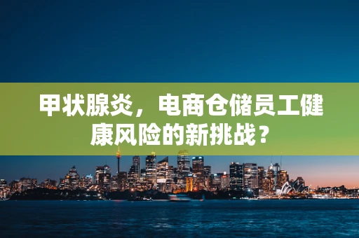 甲状腺炎，电商仓储员工健康风险的新挑战？