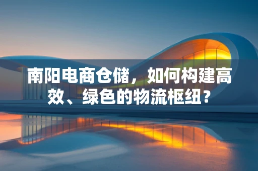 南阳电商仓储，如何构建高效、绿色的物流枢纽？