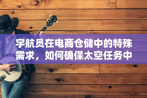 宇航员在电商仓储中的特殊需求，如何确保太空任务中的物资安全？