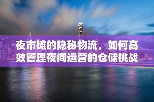 夜市摊的隐秘物流，如何高效管理夜间运营的仓储挑战？