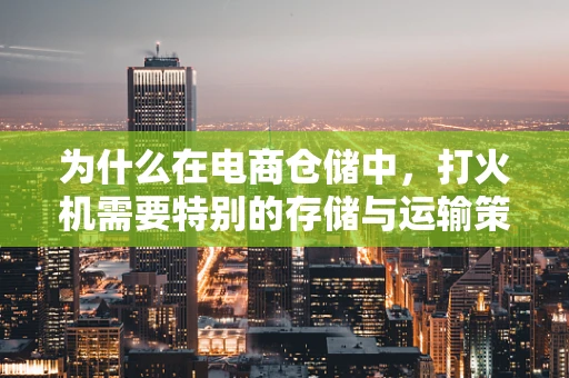 为什么在电商仓储中，打火机需要特别的存储与运输策略？