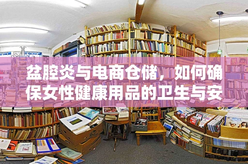 盆腔炎与电商仓储，如何确保女性健康用品的卫生与安全？