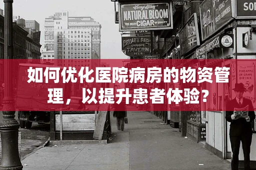 如何优化医院病房的物资管理，以提升患者体验？