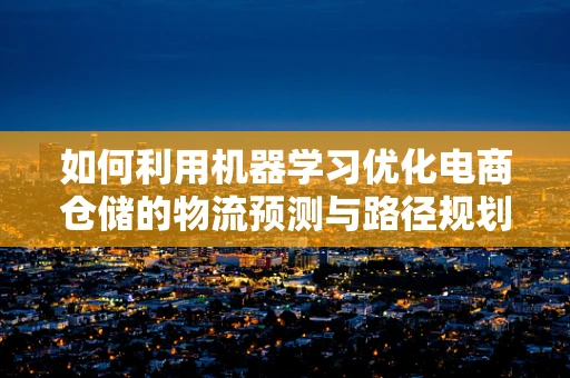 如何利用机器学习优化电商仓储的物流预测与路径规划？