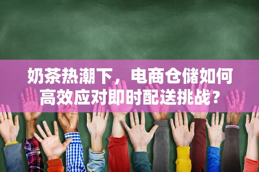 奶茶热潮下，电商仓储如何高效应对即时配送挑战？