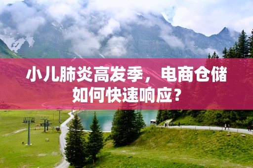 小儿肺炎高发季，电商仓储如何快速响应？