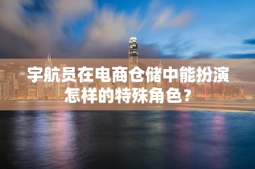 宇航员在电商仓储中能扮演怎样的特殊角色？