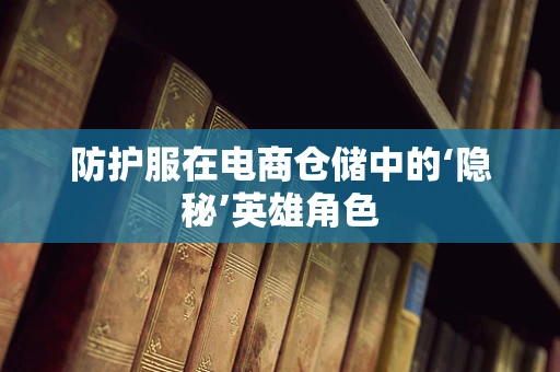 防护服在电商仓储中的‘隐秘’英雄角色