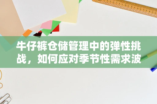 牛仔裤仓储管理中的弹性挑战，如何应对季节性需求波动？