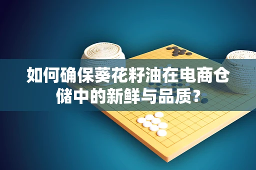 如何确保葵花籽油在电商仓储中的新鲜与品质？