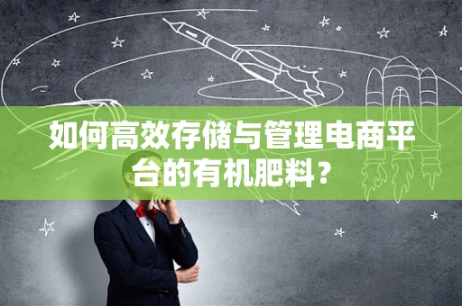 如何高效存储与管理电商平台的有机肥料？