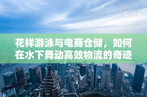 花样游泳与电商仓储，如何在水下舞动高效物流的奇迹？