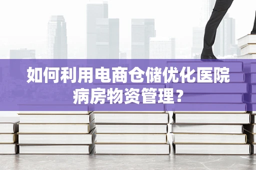 如何利用电商仓储优化医院病房物资管理？