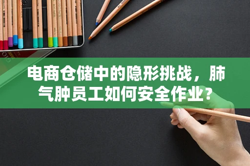 电商仓储中的隐形挑战，肺气肿员工如何安全作业？