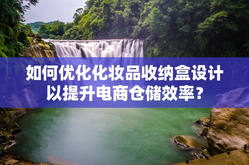 如何优化化妆品收纳盒设计以提升电商仓储效率？