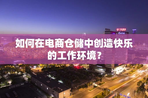 如何在电商仓储中创造快乐的工作环境？