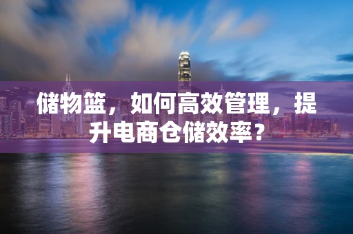 储物篮，如何高效管理，提升电商仓储效率？