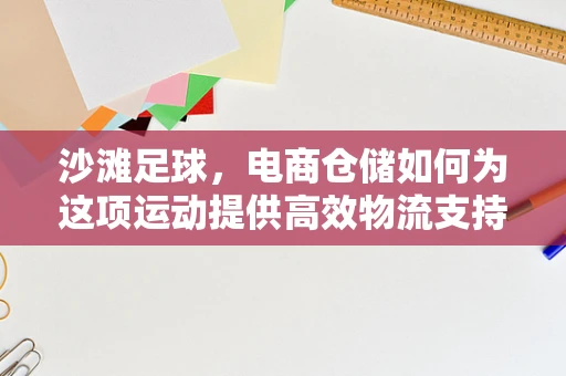 沙滩足球，电商仓储如何为这项运动提供高效物流支持？
