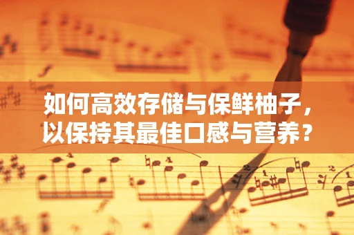 如何高效存储与保鲜柚子，以保持其最佳口感与营养？