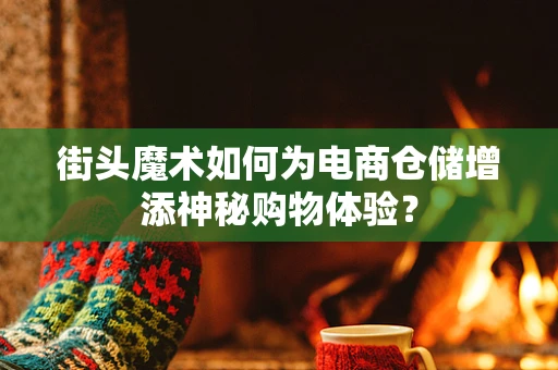 街头魔术如何为电商仓储增添神秘购物体验？